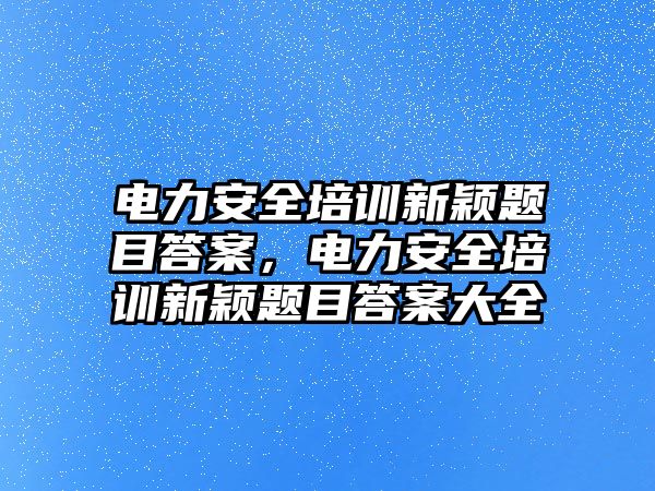 電力安全培訓(xùn)新穎題目答案，電力安全培訓(xùn)新穎題目答案大全