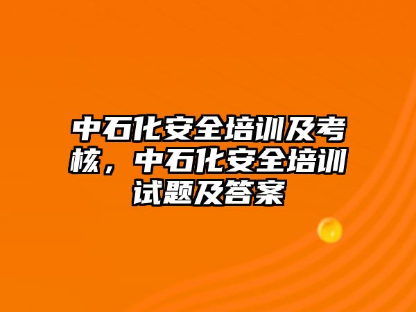 中石化安全培訓及考核，中石化安全培訓試題及答案