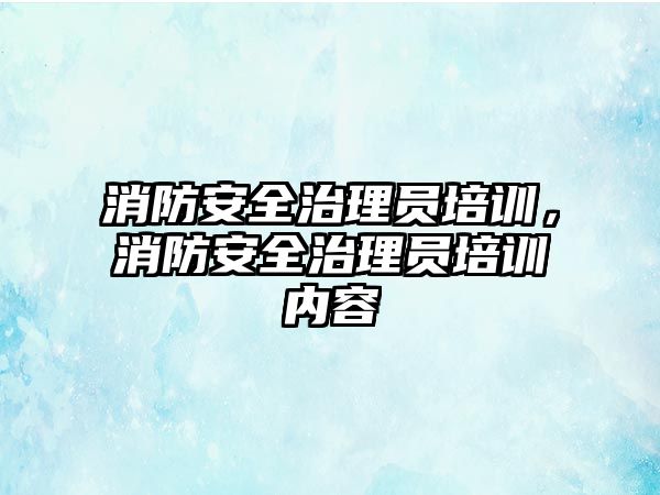 消防安全治理員培訓，消防安全治理員培訓內容