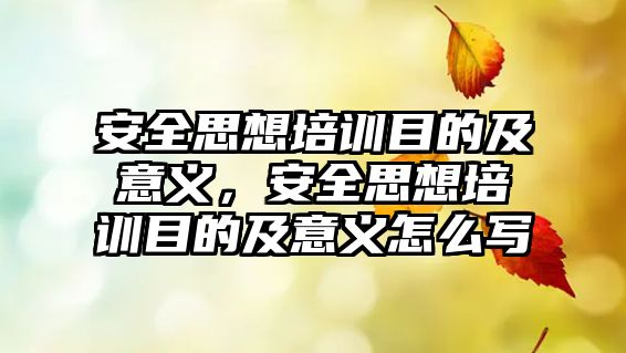 安全思想培訓目的及意義，安全思想培訓目的及意義怎么寫