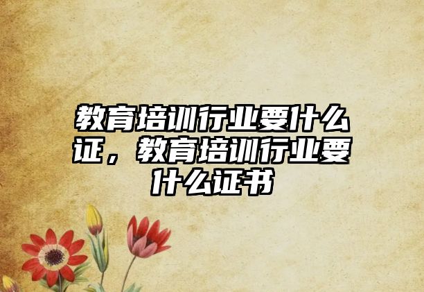 教育培訓(xùn)行業(yè)要什么證，教育培訓(xùn)行業(yè)要什么證書