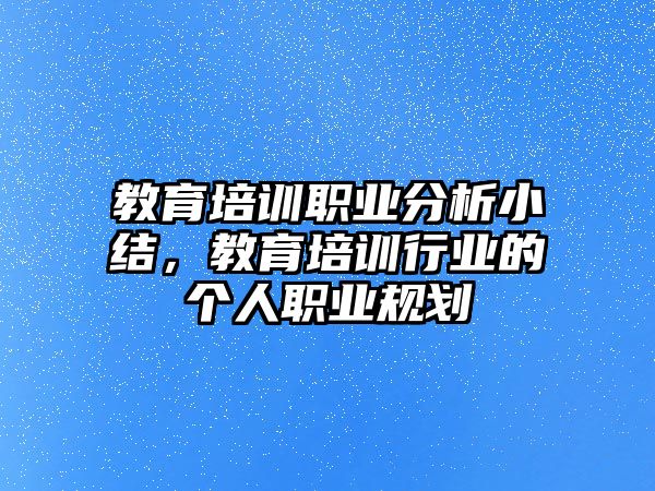 教育培訓(xùn)職業(yè)分析小結(jié)，教育培訓(xùn)行業(yè)的個(gè)人職業(yè)規(guī)劃