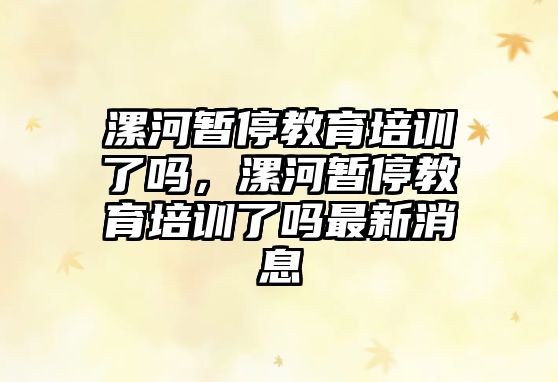 漯河暫停教育培訓(xùn)了嗎，漯河暫停教育培訓(xùn)了嗎最新消息