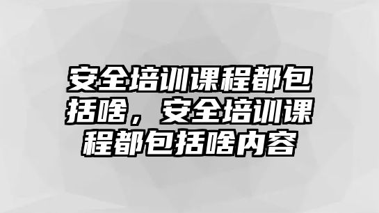 安全培訓(xùn)課程都包括啥，安全培訓(xùn)課程都包括啥內(nèi)容