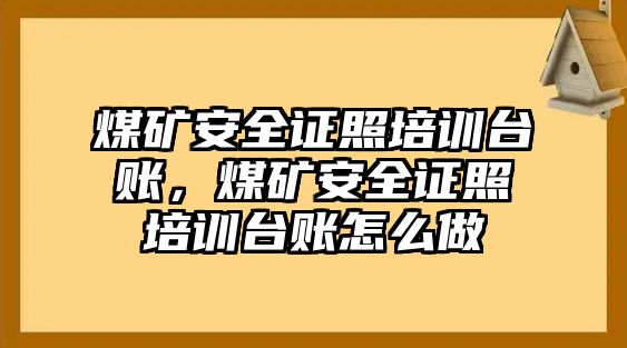 煤礦安全證照培訓(xùn)臺(tái)賬，煤礦安全證照培訓(xùn)臺(tái)賬怎么做