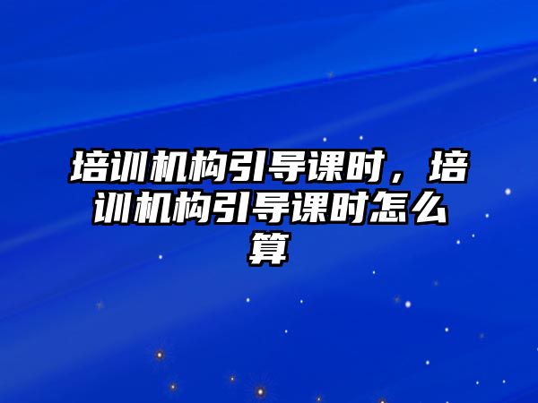 培訓機構引導課時，培訓機構引導課時怎么算