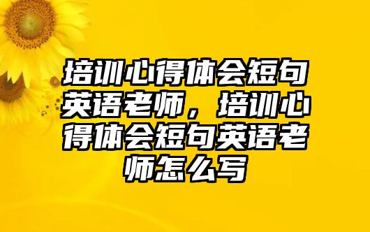 培訓心得體會短句英語老師，培訓心得體會短句英語老師怎么寫