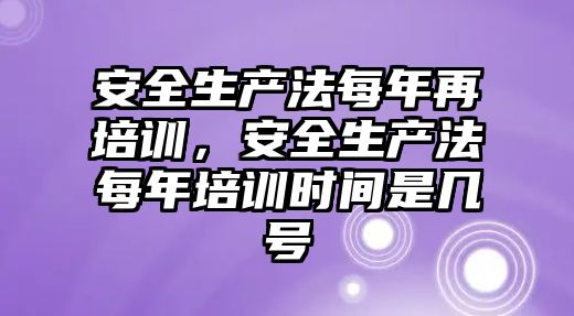 安全生產法每年再培訓，安全生產法每年培訓時間是幾號