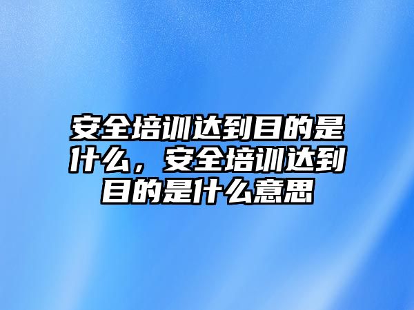 安全培訓(xùn)達(dá)到目的是什么，安全培訓(xùn)達(dá)到目的是什么意思