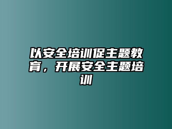 以安全培訓(xùn)促主題教育，開展安全主題培訓(xùn)