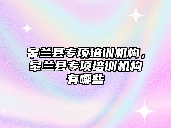 皋蘭縣專項培訓機構，皋蘭縣專項培訓機構有哪些