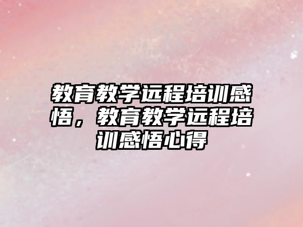 教育教學遠程培訓感悟，教育教學遠程培訓感悟心得