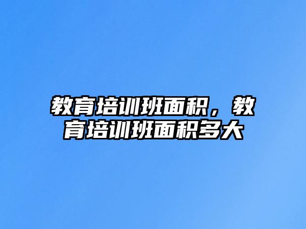 教育培訓(xùn)班面積，教育培訓(xùn)班面積多大