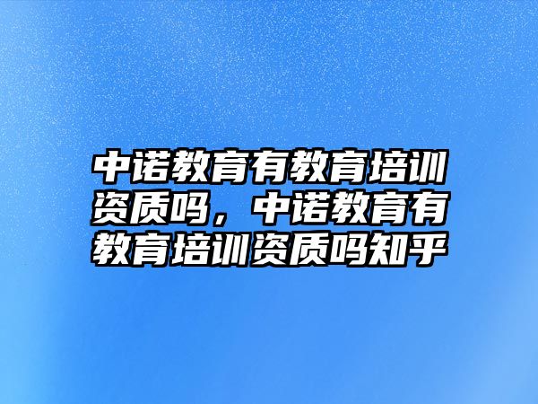 中諾教育有教育培訓資質嗎，中諾教育有教育培訓資質嗎知乎