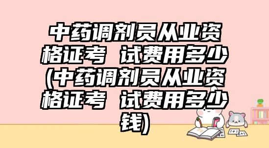 中藥調劑員從業(yè)資格證考 試費用多少(中藥調劑員從業(yè)資格證考 試費用多少錢)