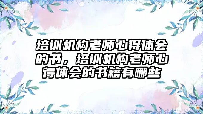 培訓(xùn)機構(gòu)老師心得體會的書，培訓(xùn)機構(gòu)老師心得體會的書籍有哪些