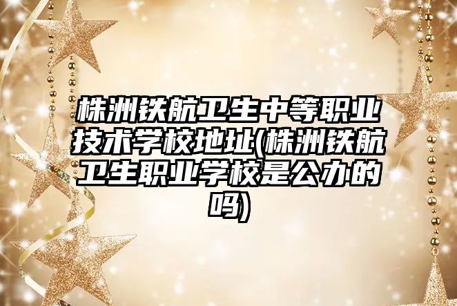 株洲鐵航衛生中等職業技術學校地址(株洲鐵航衛生職業學校是公辦的嗎)