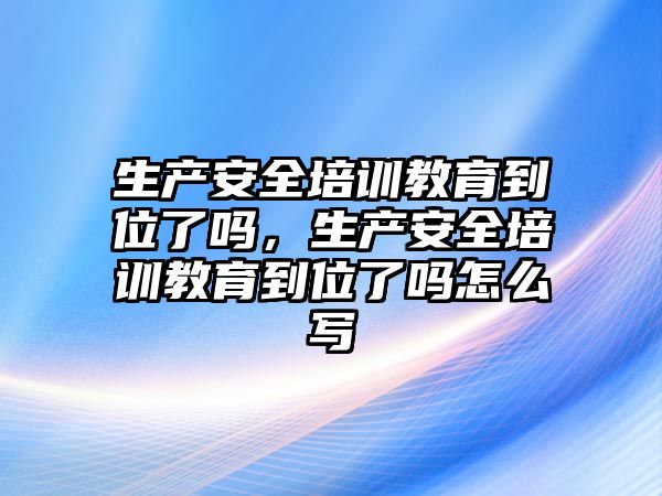 生產安全培訓教育到位了嗎，生產安全培訓教育到位了嗎怎么寫