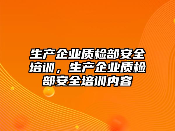 生產企業質檢部安全培訓，生產企業質檢部安全培訓內容