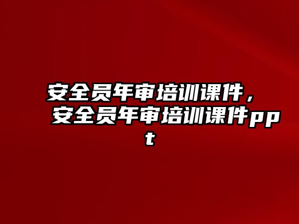 安全員年審培訓課件，安全員年審培訓課件ppt