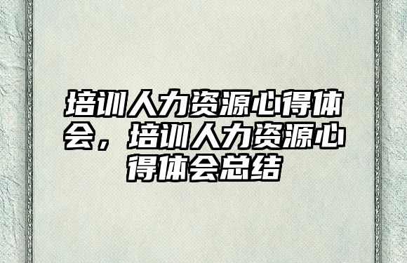 培訓(xùn)人力資源心得體會，培訓(xùn)人力資源心得體會總結(jié)