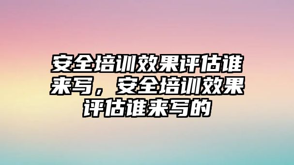 安全培訓效果評估誰來寫，安全培訓效果評估誰來寫的