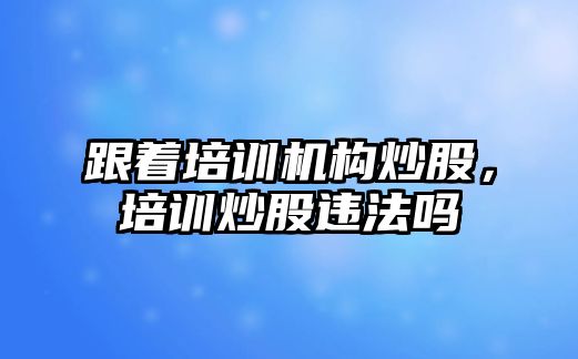 跟著培訓機構炒股，培訓炒股違法嗎