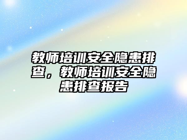 教師培訓安全隱患排查，教師培訓安全隱患排查報告