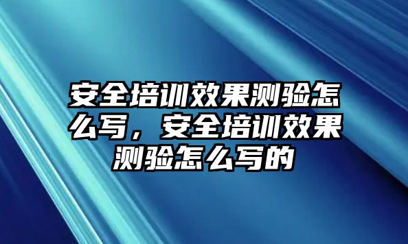 安全培訓(xùn)效果測(cè)驗(yàn)怎么寫(xiě)，安全培訓(xùn)效果測(cè)驗(yàn)怎么寫(xiě)的