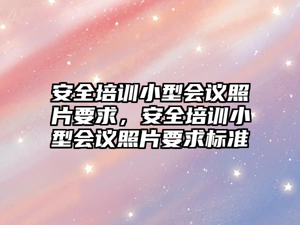 安全培訓小型會議照片要求，安全培訓小型會議照片要求標準