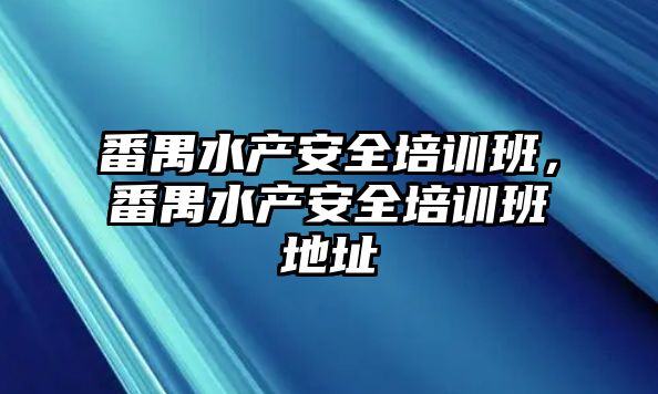 番禺水產(chǎn)安全培訓(xùn)班，番禺水產(chǎn)安全培訓(xùn)班地址