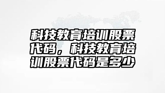 科技教育培訓(xùn)股票代碼，科技教育培訓(xùn)股票代碼是多少