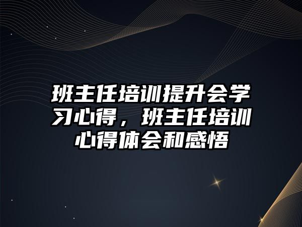 班主任培訓提升會學習心得，班主任培訓心得體會和感悟