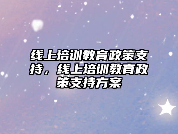 線上培訓(xùn)教育政策支持，線上培訓(xùn)教育政策支持方案