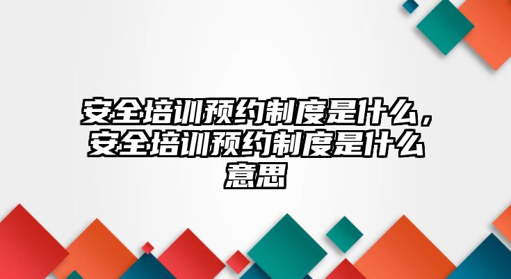 安全培訓(xùn)預(yù)約制度是什么，安全培訓(xùn)預(yù)約制度是什么意思