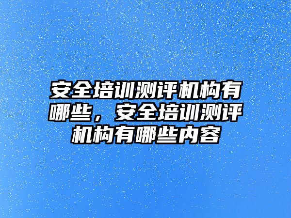 安全培訓測評機構有哪些，安全培訓測評機構有哪些內容