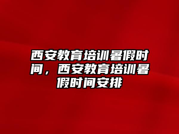 西安教育培訓(xùn)暑假時(shí)間，西安教育培訓(xùn)暑假時(shí)間安排