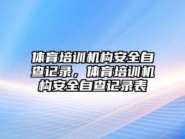 體育培訓機構安全自查記錄，體育培訓機構安全自查記錄表