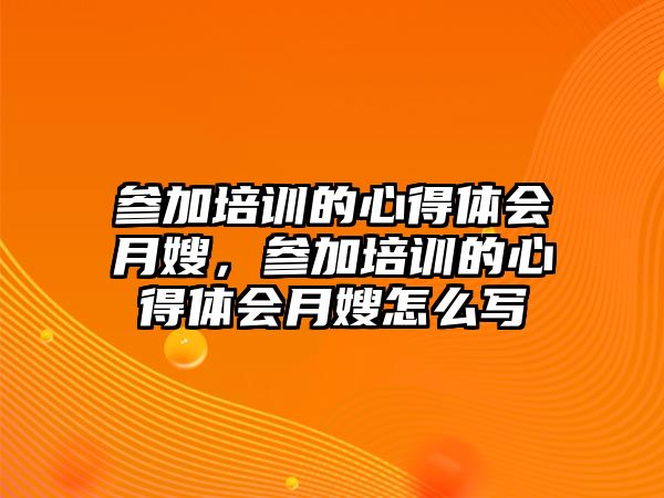 參加培訓的心得體會月嫂，參加培訓的心得體會月嫂怎么寫