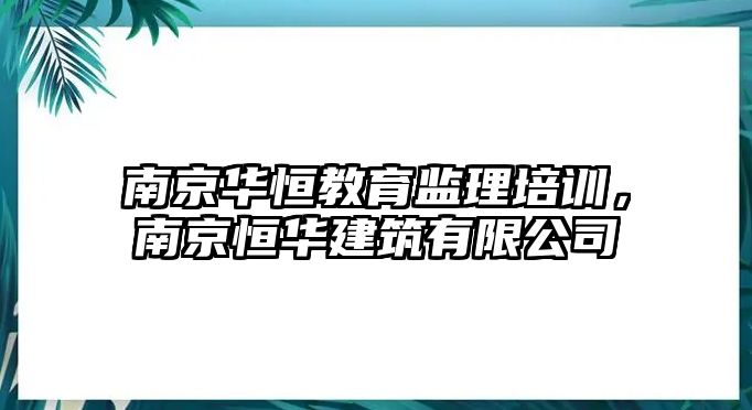 南京華恒教育監(jiān)理培訓(xùn)，南京恒華建筑有限公司