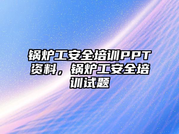 鍋爐工安全培訓PPT資料，鍋爐工安全培訓試題