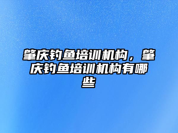 肇慶釣魚培訓機構，肇慶釣魚培訓機構有哪些