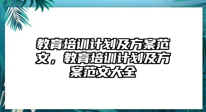 教育培訓計劃及方案范文，教育培訓計劃及方案范文大全