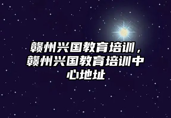 贛州興國(guó)教育培訓(xùn)，贛州興國(guó)教育培訓(xùn)中心地址