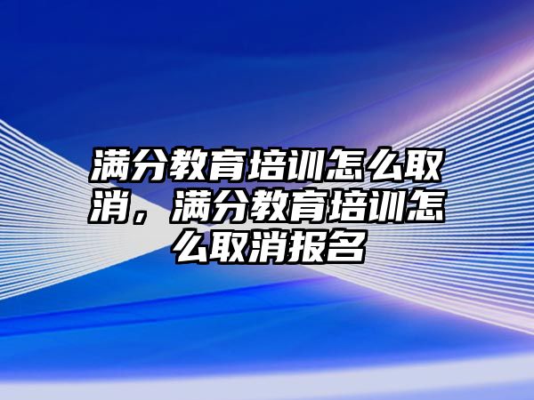 滿分教育培訓怎么取消，滿分教育培訓怎么取消報名