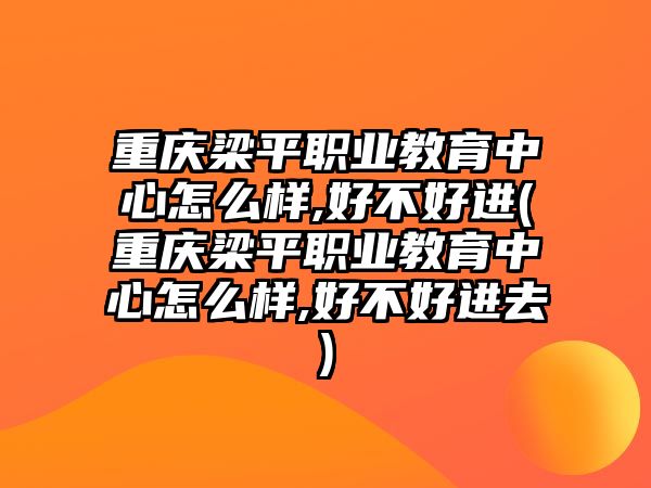 重慶梁平職業(yè)教育中心怎么樣,好不好進(jìn)(重慶梁平職業(yè)教育中心怎么樣,好不好進(jìn)去)