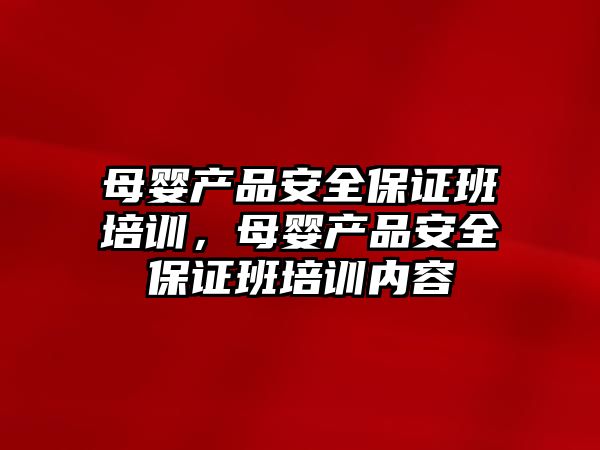 母嬰產品安全保證班培訓，母嬰產品安全保證班培訓內容