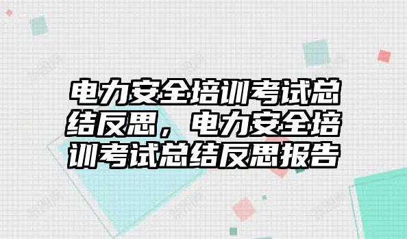 電力安全培訓考試總結反思，電力安全培訓考試總結反思報告