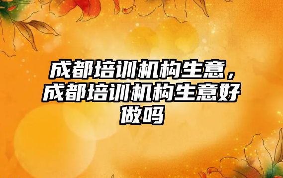 成都培訓機構生意，成都培訓機構生意好做嗎