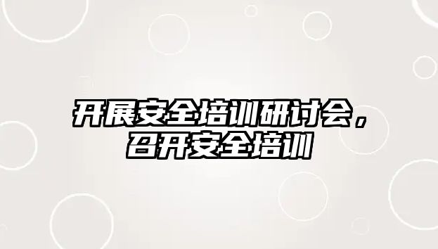 開展安全培訓(xùn)研討會，召開安全培訓(xùn)